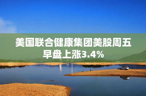 美国联合健康集团美股周五早盘上涨3.4%