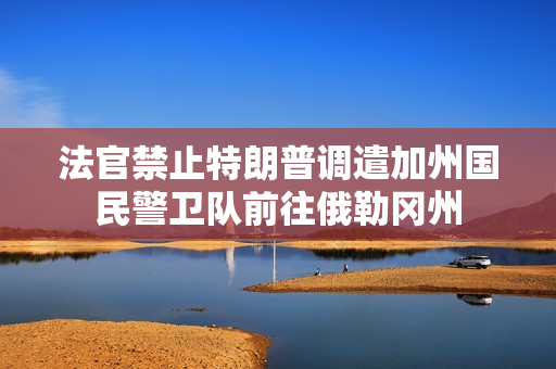 法官禁止特朗普调遣加州国民警卫队前往俄勒冈州
