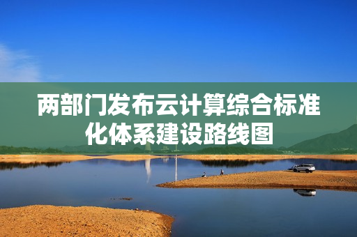 两部门发布云计算综合标准化体系建设路线图