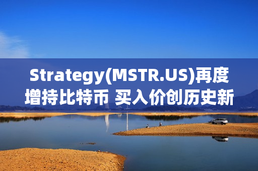 Strategy(MSTR.US)再度增持比特币 买入价创历史新高