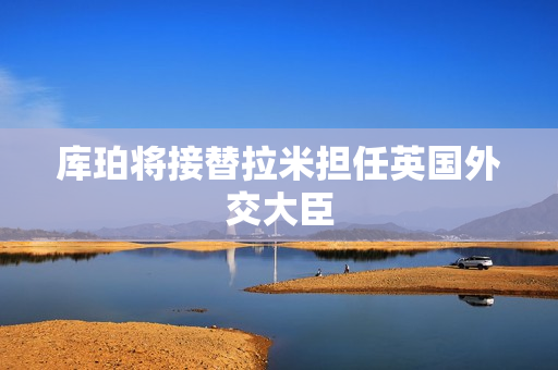 库珀将接替拉米担任英国外交大臣