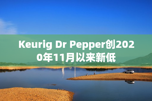Keurig Dr Pepper创2020年11月以来新低