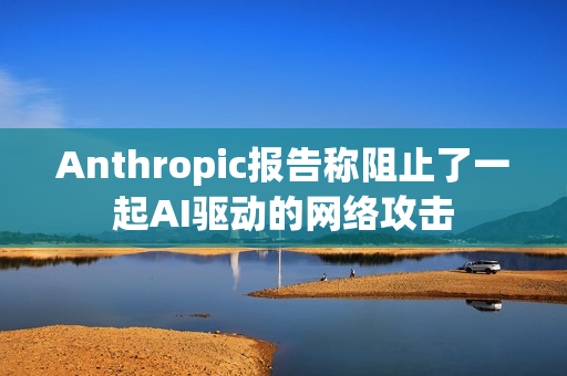 Anthropic报告称阻止了一起AI驱动的网络攻击