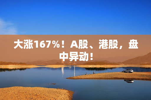 大涨167%！A股、港股，盘中异动！