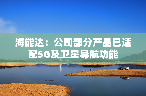 海能达：公司部分产品已适配5G及卫星导航功能