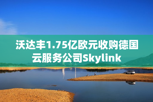 沃达丰1.75亿欧元收购德国云服务公司Skylink 沃达丰1.75亿欧元收购德国云服务公司Skylink