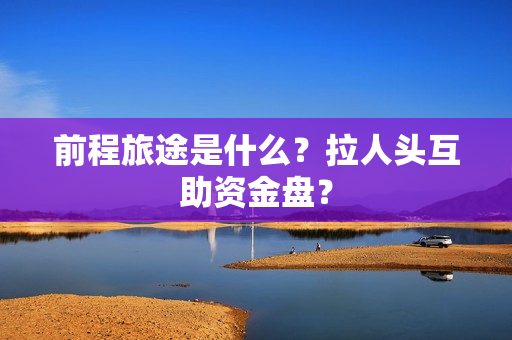 前程旅途是什么？拉人头互助资金盘？