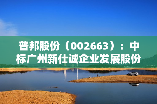 普邦股份（002663）：中标广州新仕诚企业发展股份有限公司采购项目，中标金额为313.69万元