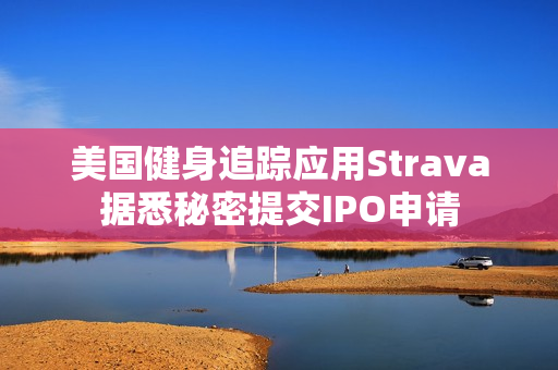 美国健身追踪应用Strava据悉秘密提交IPO申请