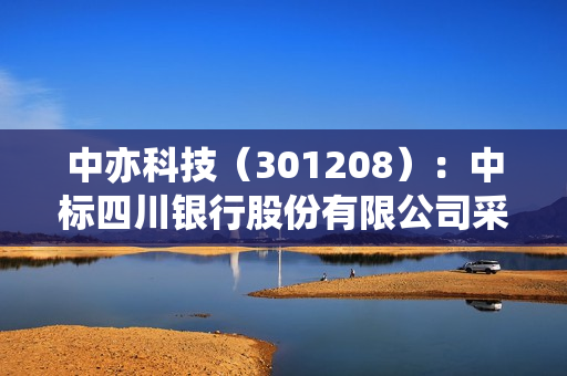 中亦科技（301208）：中标四川银行股份有限公司采购项目，中标金额为159.44万元