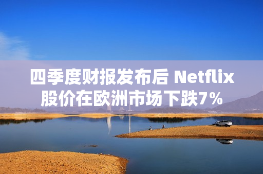 四季度财报发布后 Netflix股价在欧洲市场下跌7%