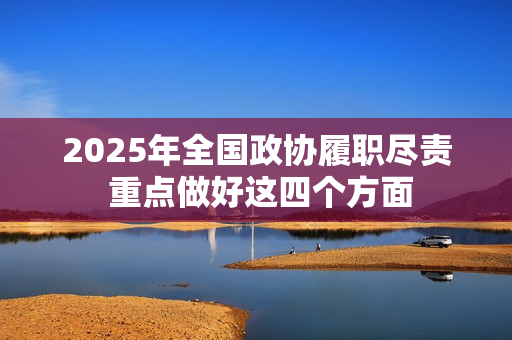 2025年全国政协履职尽责 重点做好这四个方面