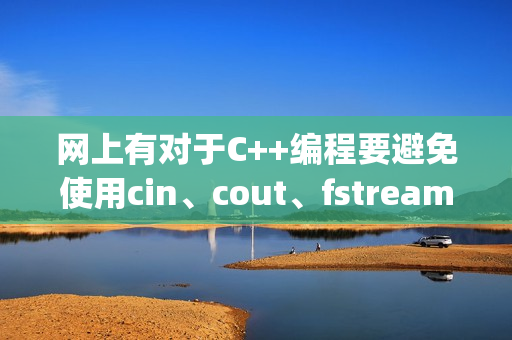 网上有对于C++编程要避免使用cin、cout、fstream；而是使用scanf、printf、FILE *的说法, 请问是正确的吗？