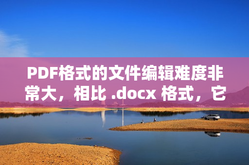 PDF格式的文件编辑难度非常大，相比 .docx 格式，它存在的意义是什么？