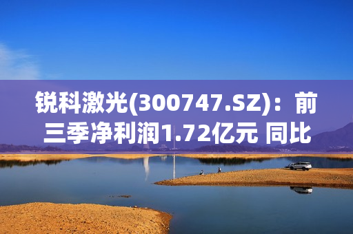 锐科激光(300747.SZ)：前三季净利润1.72亿元 同比增长422.5%