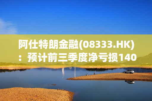 阿仕特朗金融(08333.HK)：预计前三季度净亏损1400万港元