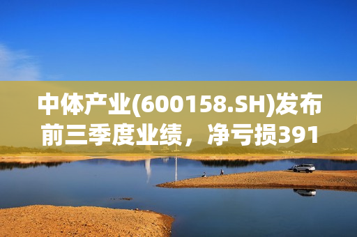 中体产业(600158.SH)发布前三季度业绩，净亏损3917.13万元
