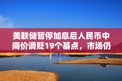 美联储暂停加息后人民币中间价调贬19个基点，市场仍担心中美利差继续走阔