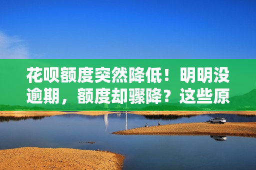 花呗额度突然降低！明明没逾期，额度却骤降？这些原因你需要了解！