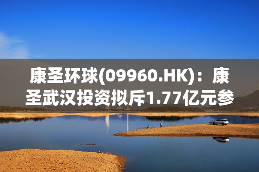 康圣环球(09960.HK)：康圣武汉投资拟斥1.77亿元参设合伙企业