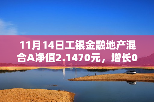 11月14日工银金融地产混合A净值2.1470元，增长0.42%