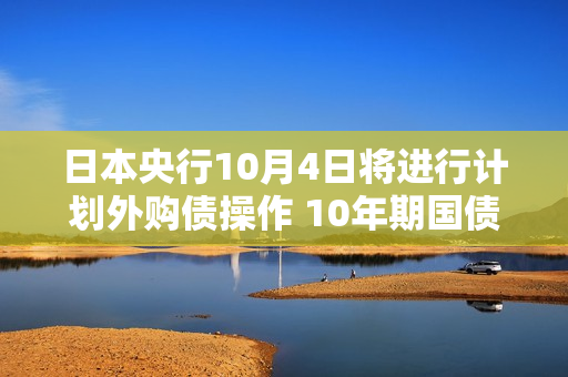 日本央行10月4日将进行计划外购债操作 10年期国债收益率升至10年高点