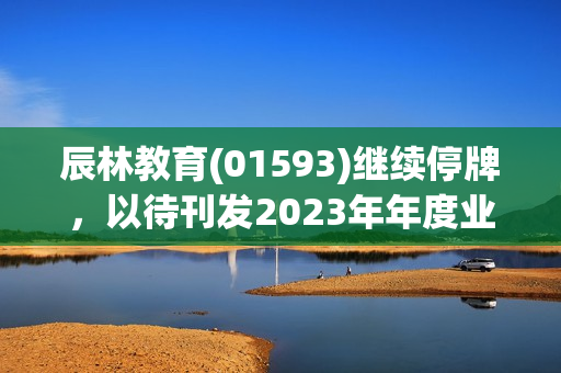 辰林教育(01593)继续停牌，以待刊发2023年年度业绩