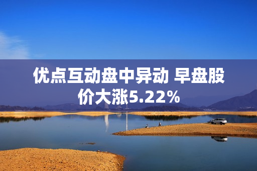 优点互动盘中异动 早盘股价大涨5.22%