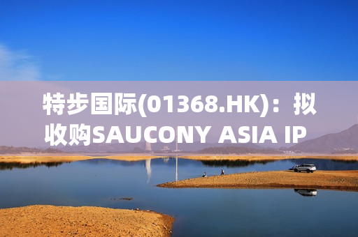 特步国际(01368.HK)：拟收购SAUCONY ASIA IP HOLDCO及2019年合资公司的权益