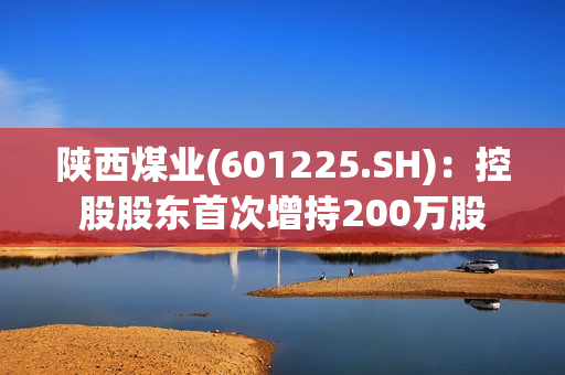 陕西煤业(601225.SH)：控股股东首次增持200万股