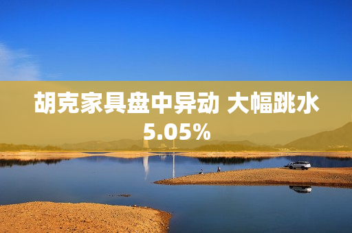 胡克家具盘中异动 大幅跳水5.05%