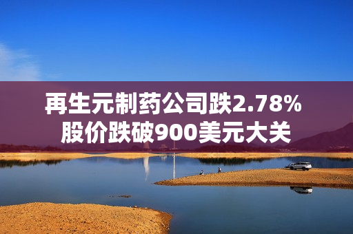 再生元制药公司跌2.78% 股价跌破900美元大关