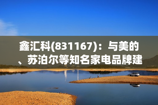 鑫汇科(831167)：与美的、苏泊尔等知名家电品牌建立了稳定的业务合作关系