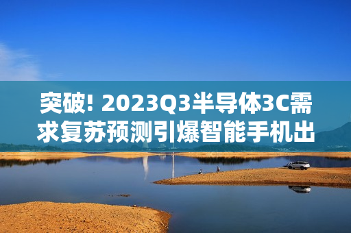 突破! 2023Q3半导体3C需求复苏预测引爆智能手机出货增长，国产半导体设备市场化率逆势飙升至14.5%