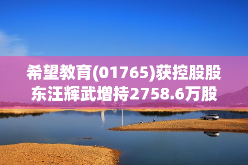 希望教育(01765)获控股股东汪辉武增持2758.6万股公司普通股