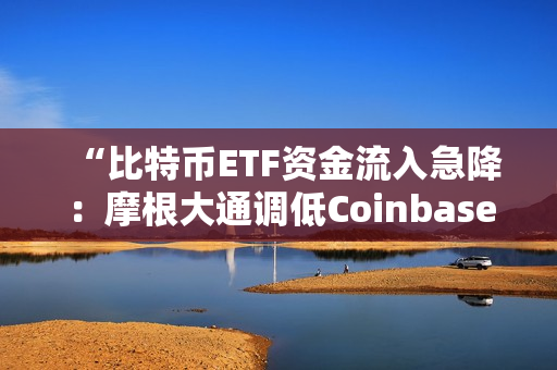 “比特币ETF资金流入急降：摩根大通调低Coinbase评级，市场关注现货ETF表现”