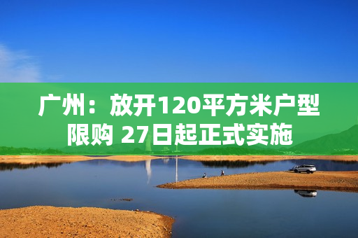 广州：放开120平方米户型限购 27日起正式实施